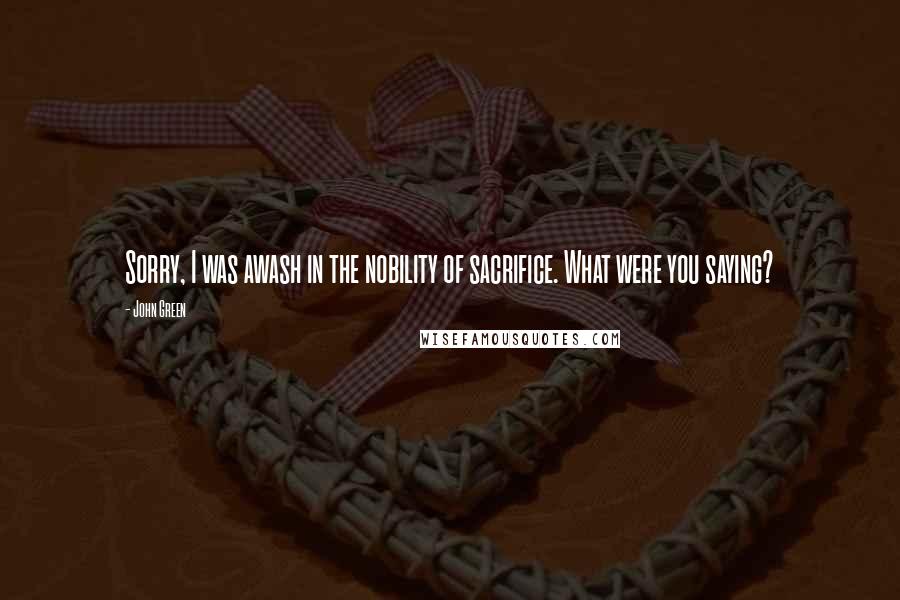 John Green Quotes: Sorry, I was awash in the nobility of sacrifice. What were you saying?