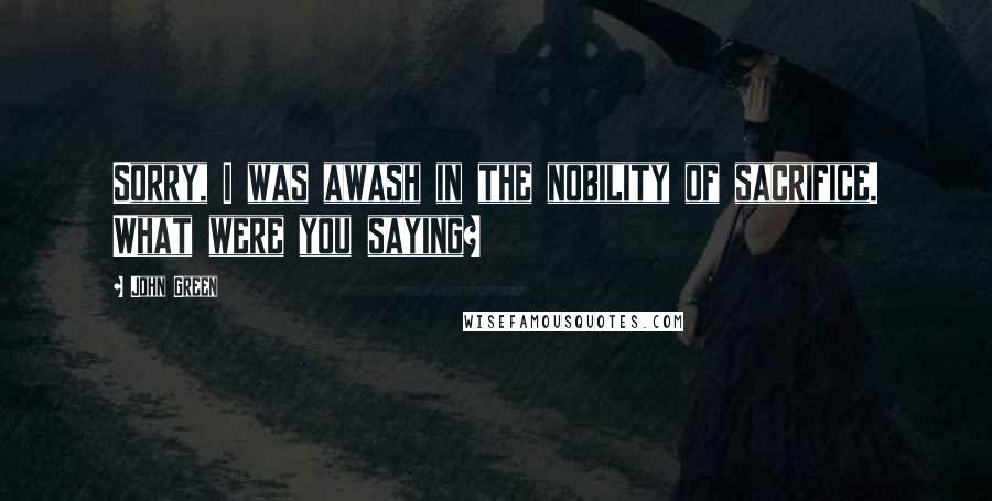 John Green Quotes: Sorry, I was awash in the nobility of sacrifice. What were you saying?