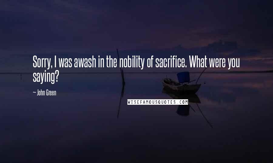 John Green Quotes: Sorry, I was awash in the nobility of sacrifice. What were you saying?