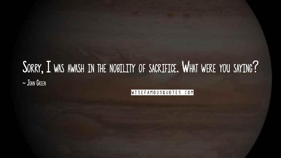 John Green Quotes: Sorry, I was awash in the nobility of sacrifice. What were you saying?