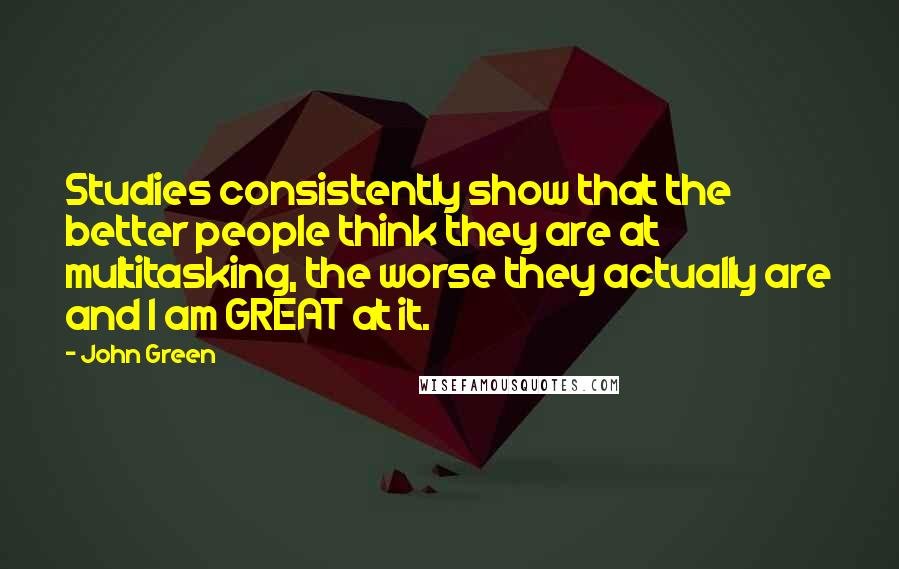 John Green Quotes: Studies consistently show that the better people think they are at multitasking, the worse they actually are and I am GREAT at it.