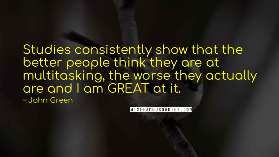 John Green Quotes: Studies consistently show that the better people think they are at multitasking, the worse they actually are and I am GREAT at it.