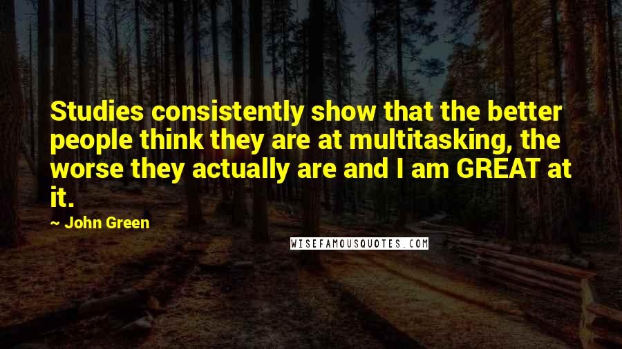 John Green Quotes: Studies consistently show that the better people think they are at multitasking, the worse they actually are and I am GREAT at it.