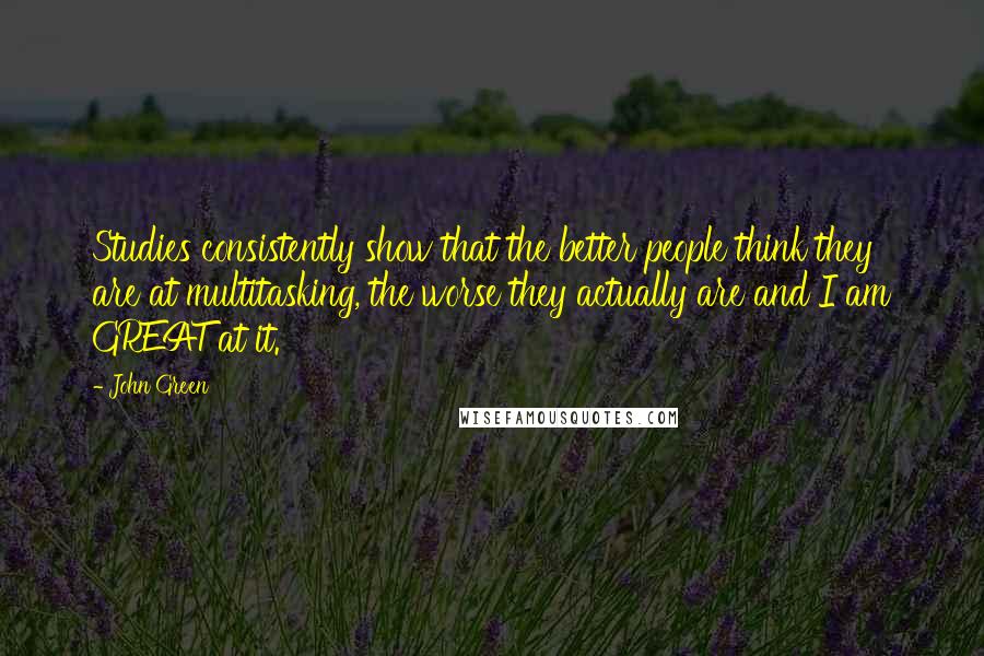 John Green Quotes: Studies consistently show that the better people think they are at multitasking, the worse they actually are and I am GREAT at it.