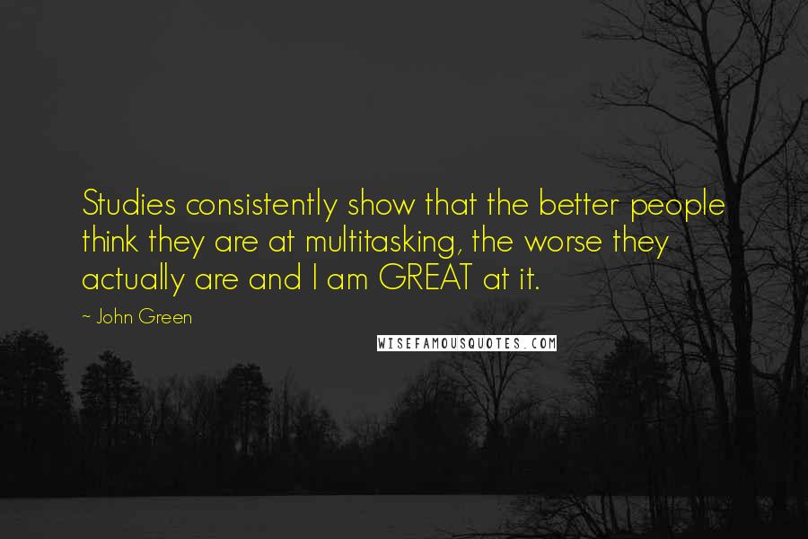 John Green Quotes: Studies consistently show that the better people think they are at multitasking, the worse they actually are and I am GREAT at it.