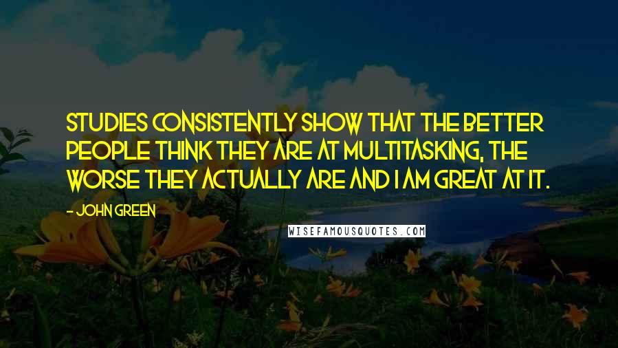 John Green Quotes: Studies consistently show that the better people think they are at multitasking, the worse they actually are and I am GREAT at it.