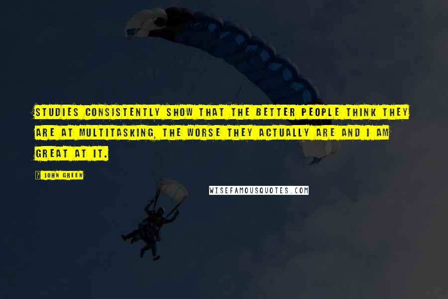 John Green Quotes: Studies consistently show that the better people think they are at multitasking, the worse they actually are and I am GREAT at it.