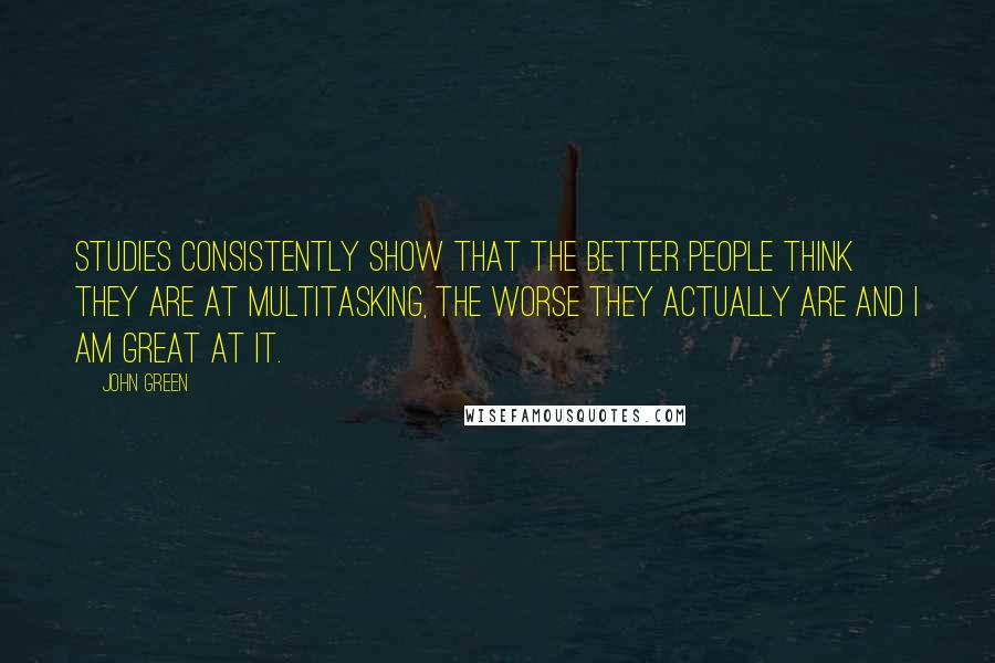John Green Quotes: Studies consistently show that the better people think they are at multitasking, the worse they actually are and I am GREAT at it.