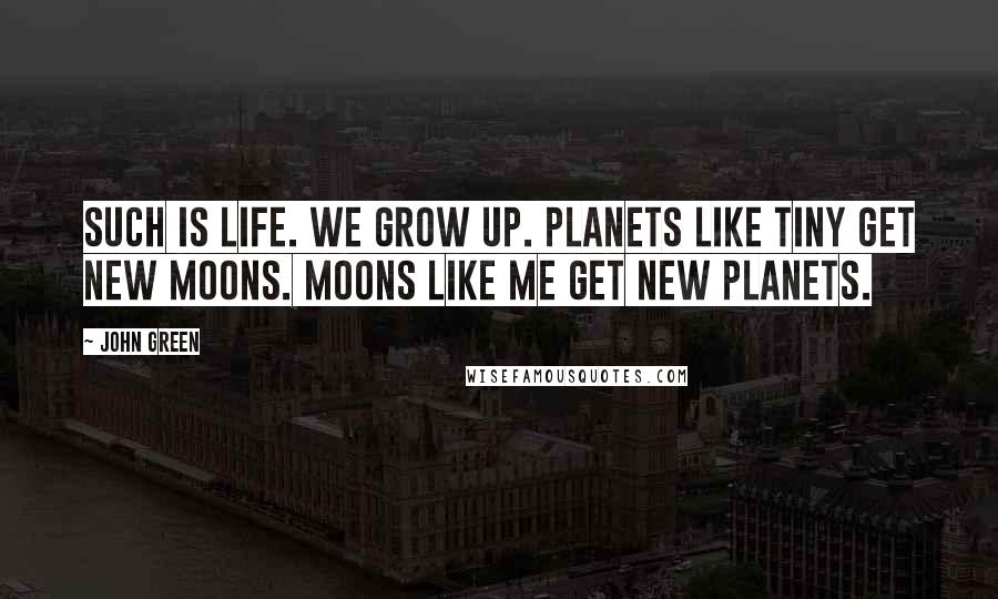 John Green Quotes: Such is life. We grow up. Planets like Tiny get new moons. Moons like me get new planets.