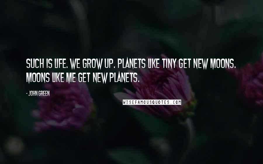 John Green Quotes: Such is life. We grow up. Planets like Tiny get new moons. Moons like me get new planets.