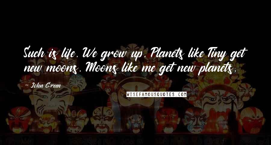 John Green Quotes: Such is life. We grow up. Planets like Tiny get new moons. Moons like me get new planets.