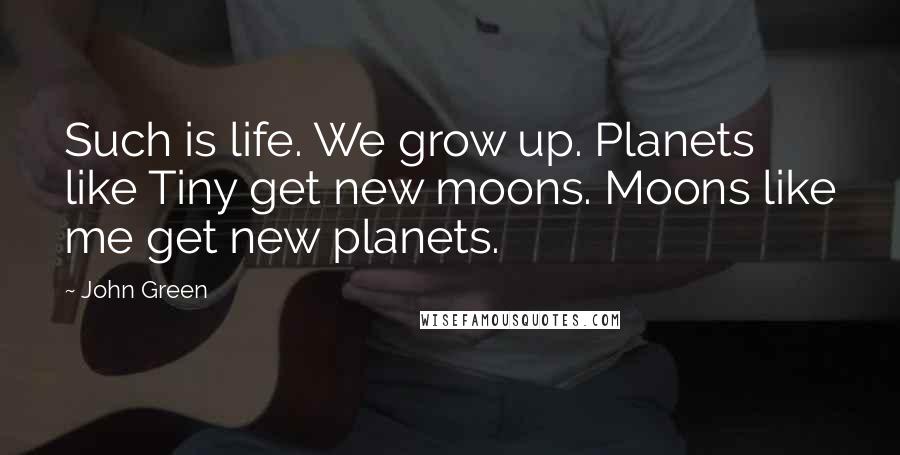 John Green Quotes: Such is life. We grow up. Planets like Tiny get new moons. Moons like me get new planets.