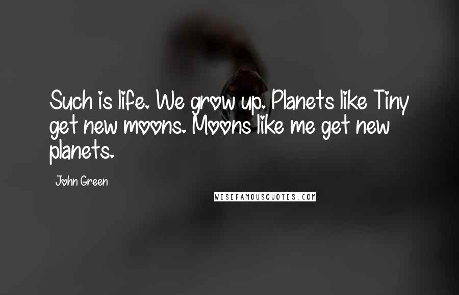 John Green Quotes: Such is life. We grow up. Planets like Tiny get new moons. Moons like me get new planets.