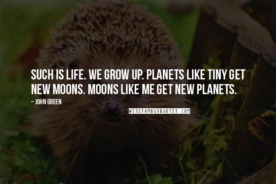 John Green Quotes: Such is life. We grow up. Planets like Tiny get new moons. Moons like me get new planets.