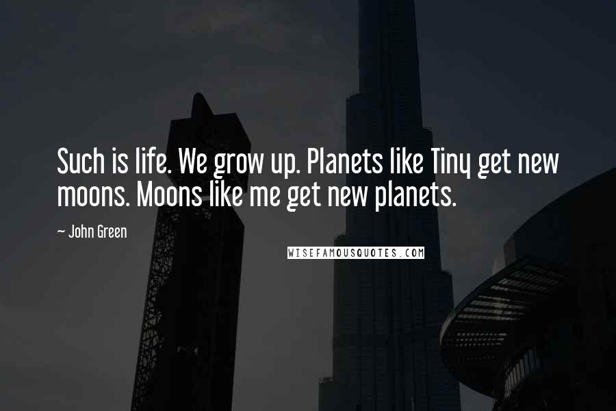 John Green Quotes: Such is life. We grow up. Planets like Tiny get new moons. Moons like me get new planets.