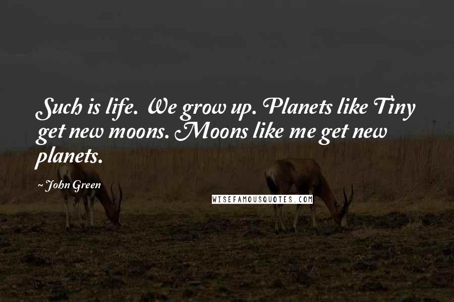 John Green Quotes: Such is life. We grow up. Planets like Tiny get new moons. Moons like me get new planets.