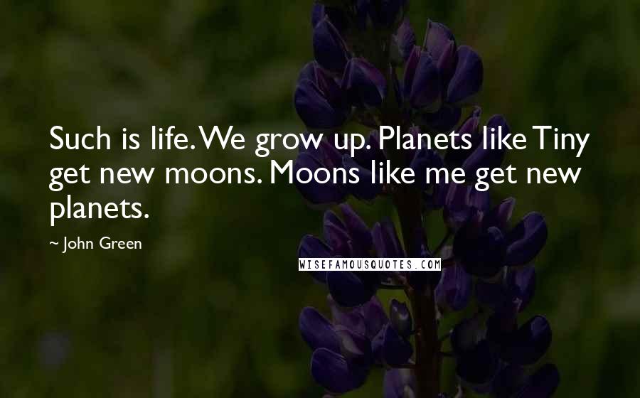 John Green Quotes: Such is life. We grow up. Planets like Tiny get new moons. Moons like me get new planets.