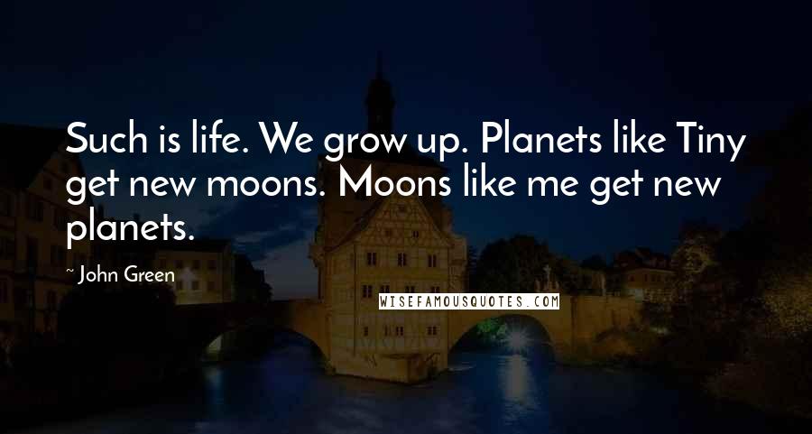 John Green Quotes: Such is life. We grow up. Planets like Tiny get new moons. Moons like me get new planets.