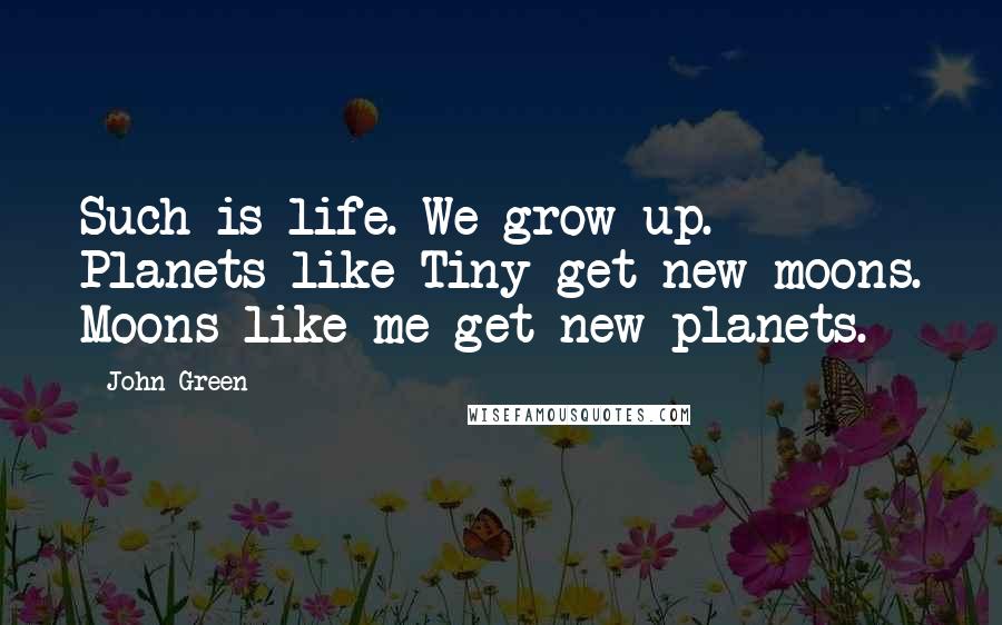 John Green Quotes: Such is life. We grow up. Planets like Tiny get new moons. Moons like me get new planets.