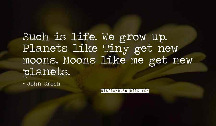 John Green Quotes: Such is life. We grow up. Planets like Tiny get new moons. Moons like me get new planets.