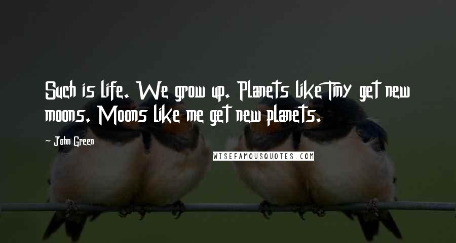 John Green Quotes: Such is life. We grow up. Planets like Tiny get new moons. Moons like me get new planets.