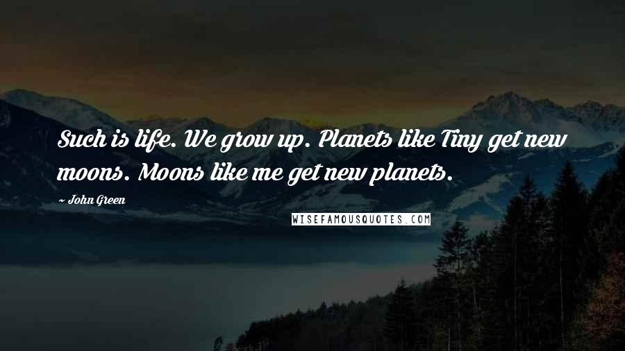 John Green Quotes: Such is life. We grow up. Planets like Tiny get new moons. Moons like me get new planets.