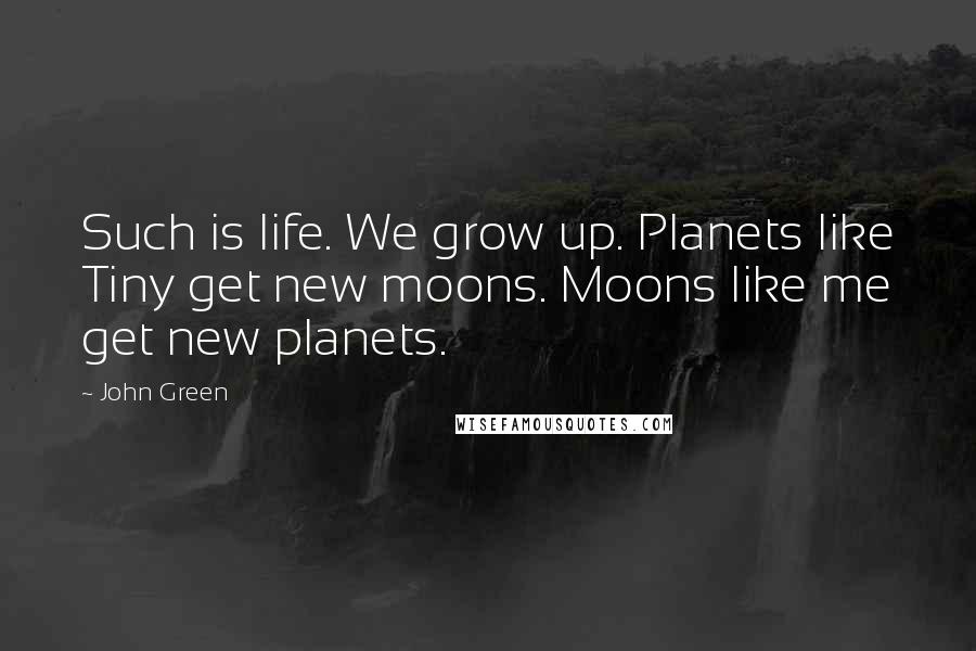 John Green Quotes: Such is life. We grow up. Planets like Tiny get new moons. Moons like me get new planets.