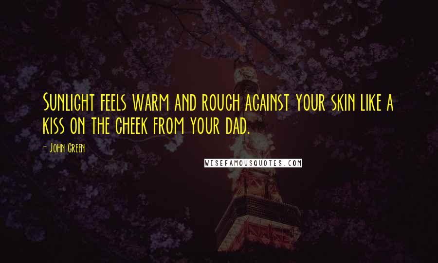 John Green Quotes: Sunlight feels warm and rough against your skin like a kiss on the cheek from your dad.