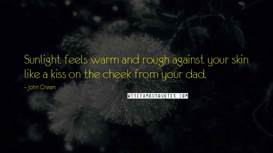 John Green Quotes: Sunlight feels warm and rough against your skin like a kiss on the cheek from your dad.