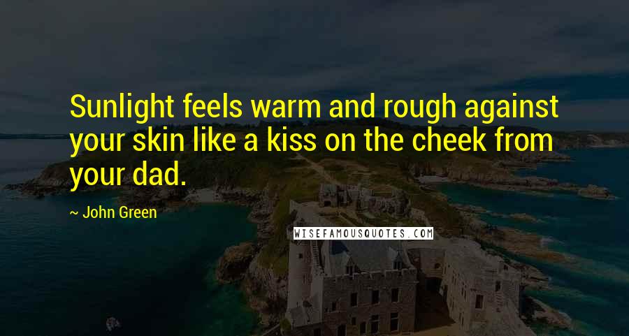 John Green Quotes: Sunlight feels warm and rough against your skin like a kiss on the cheek from your dad.