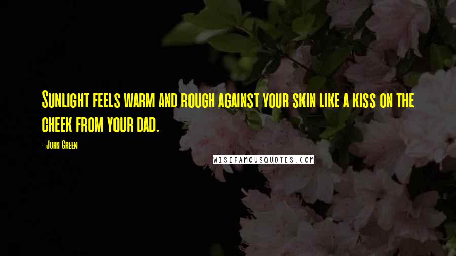 John Green Quotes: Sunlight feels warm and rough against your skin like a kiss on the cheek from your dad.