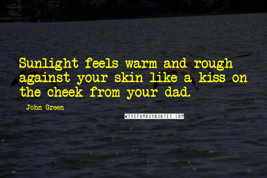 John Green Quotes: Sunlight feels warm and rough against your skin like a kiss on the cheek from your dad.