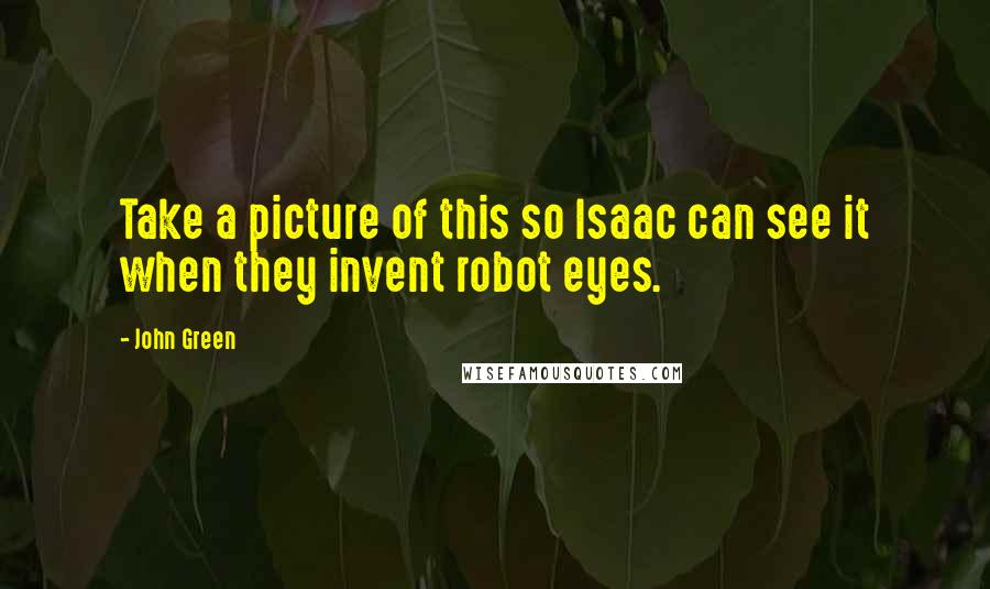 John Green Quotes: Take a picture of this so Isaac can see it when they invent robot eyes.