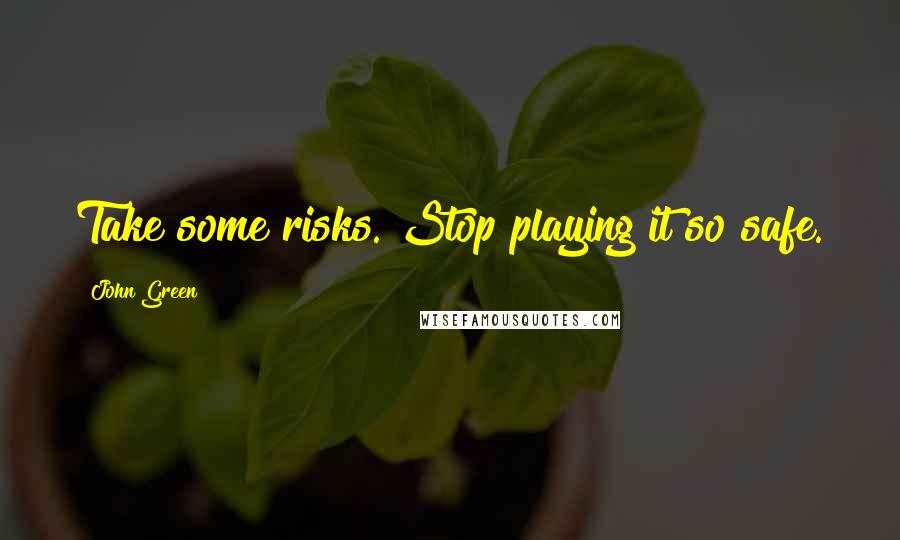 John Green Quotes: Take some risks. Stop playing it so safe.
