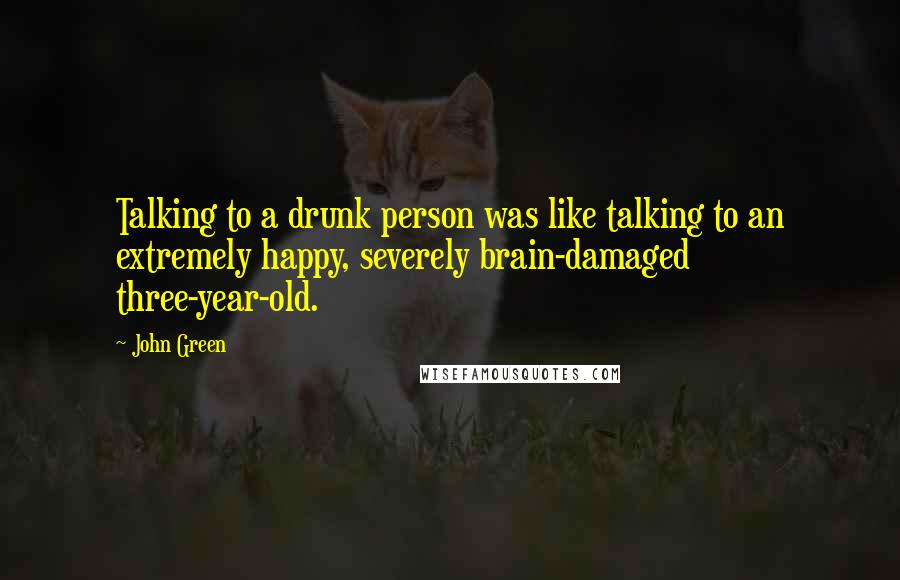 John Green Quotes: Talking to a drunk person was like talking to an extremely happy, severely brain-damaged three-year-old.