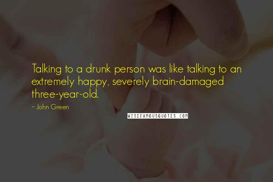 John Green Quotes: Talking to a drunk person was like talking to an extremely happy, severely brain-damaged three-year-old.