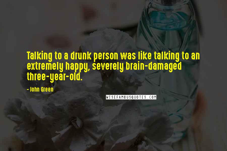 John Green Quotes: Talking to a drunk person was like talking to an extremely happy, severely brain-damaged three-year-old.