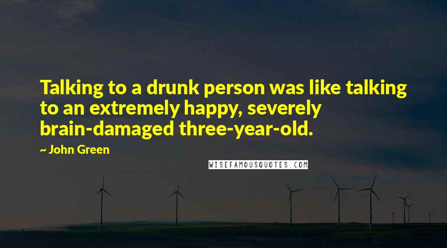 John Green Quotes: Talking to a drunk person was like talking to an extremely happy, severely brain-damaged three-year-old.