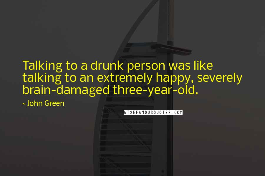 John Green Quotes: Talking to a drunk person was like talking to an extremely happy, severely brain-damaged three-year-old.