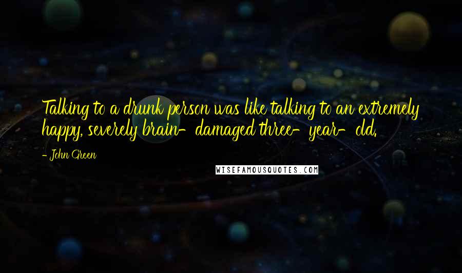 John Green Quotes: Talking to a drunk person was like talking to an extremely happy, severely brain-damaged three-year-old.