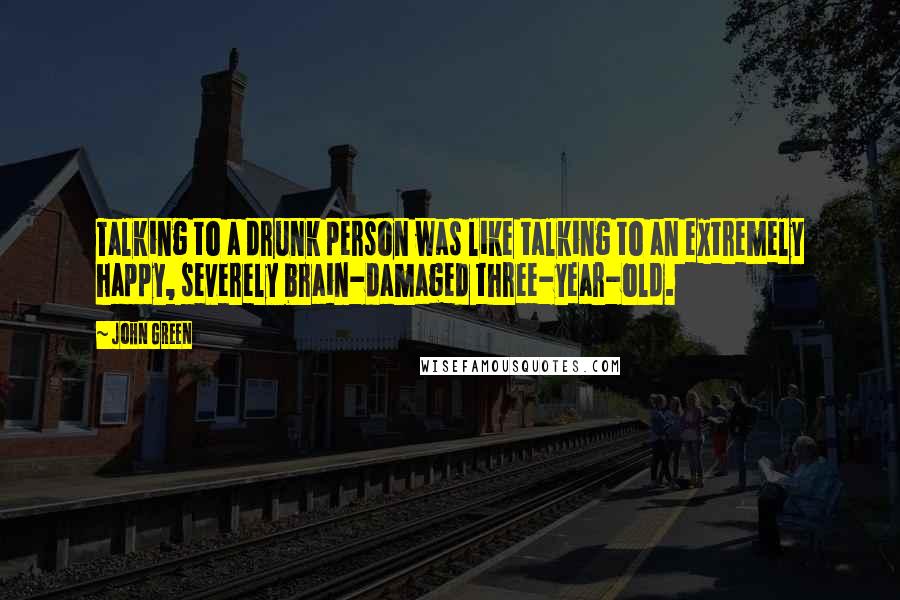 John Green Quotes: Talking to a drunk person was like talking to an extremely happy, severely brain-damaged three-year-old.