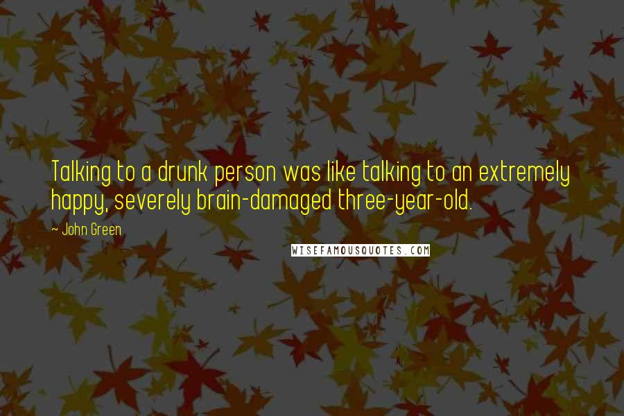 John Green Quotes: Talking to a drunk person was like talking to an extremely happy, severely brain-damaged three-year-old.