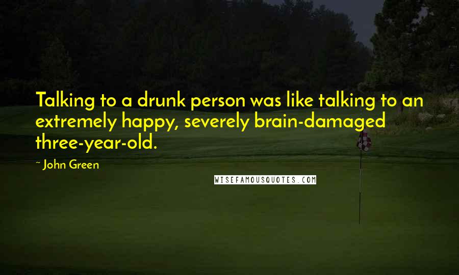 John Green Quotes: Talking to a drunk person was like talking to an extremely happy, severely brain-damaged three-year-old.