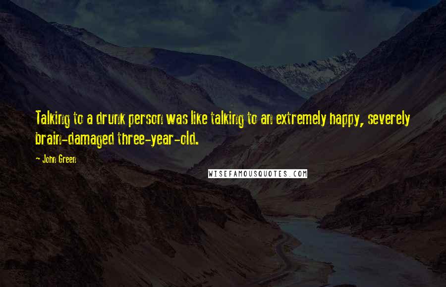John Green Quotes: Talking to a drunk person was like talking to an extremely happy, severely brain-damaged three-year-old.