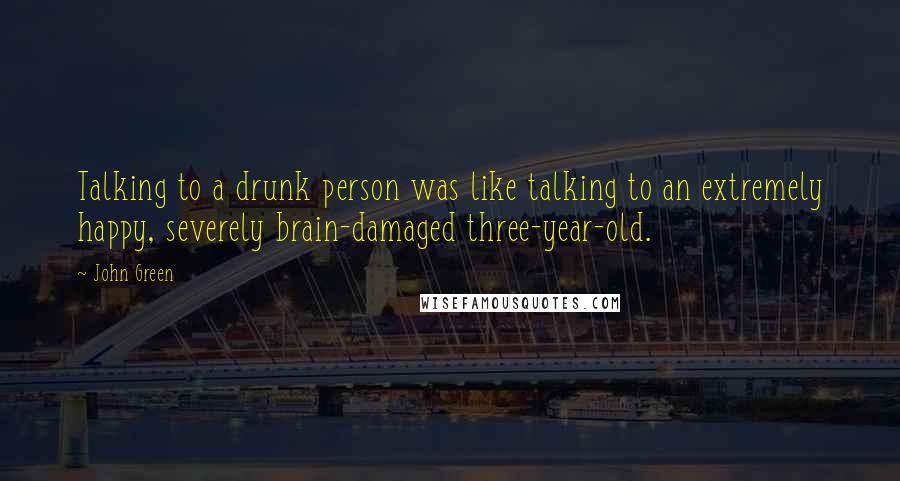 John Green Quotes: Talking to a drunk person was like talking to an extremely happy, severely brain-damaged three-year-old.