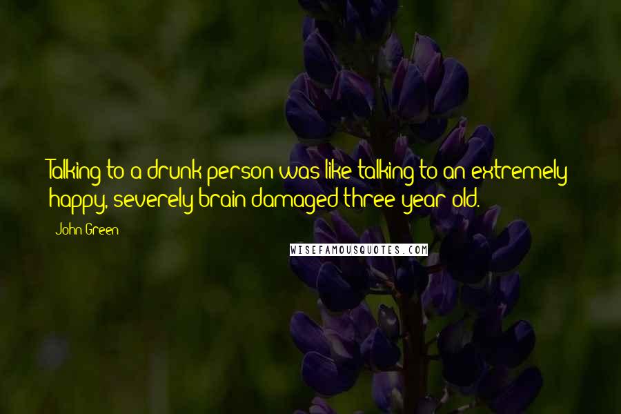 John Green Quotes: Talking to a drunk person was like talking to an extremely happy, severely brain-damaged three-year-old.