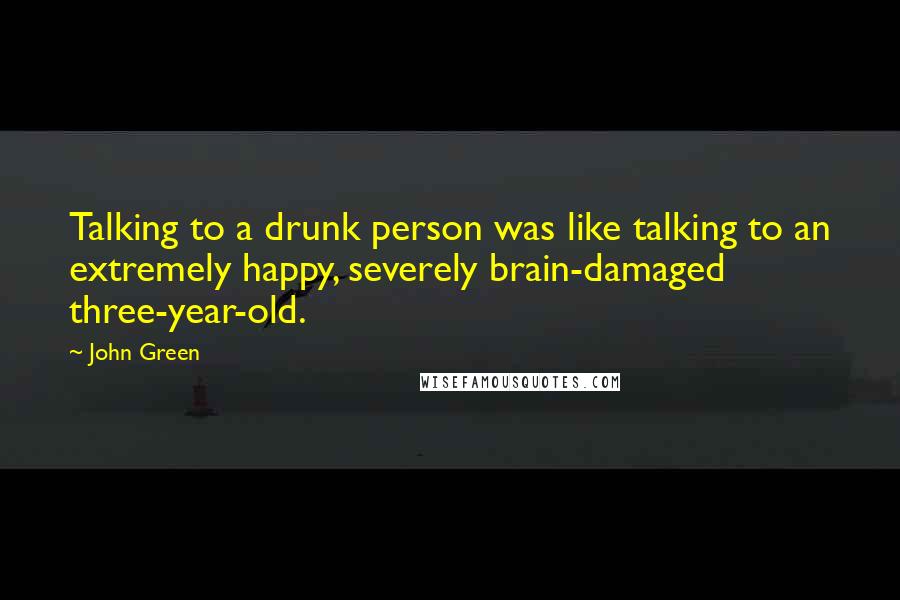 John Green Quotes: Talking to a drunk person was like talking to an extremely happy, severely brain-damaged three-year-old.