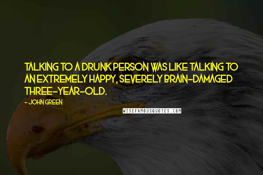 John Green Quotes: Talking to a drunk person was like talking to an extremely happy, severely brain-damaged three-year-old.