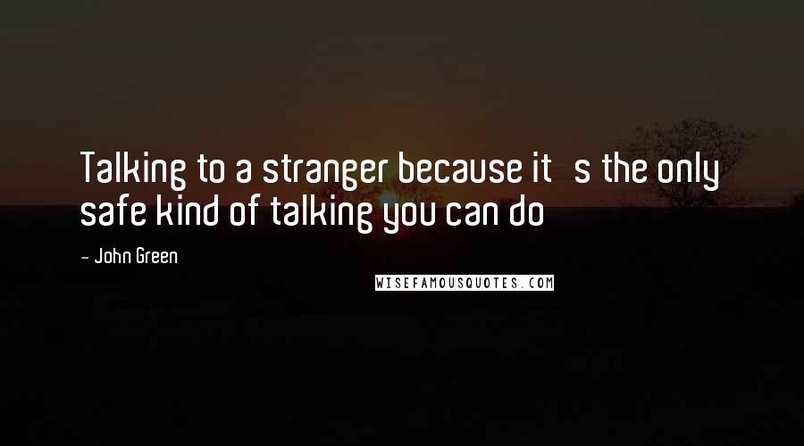 John Green Quotes: Talking to a stranger because it's the only safe kind of talking you can do