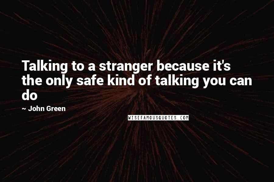 John Green Quotes: Talking to a stranger because it's the only safe kind of talking you can do